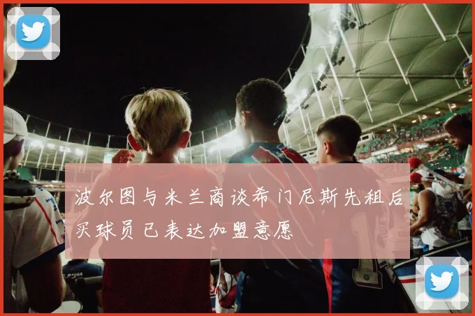 波尔图与米兰商谈希门尼斯先租后买球员已表达加盟意愿