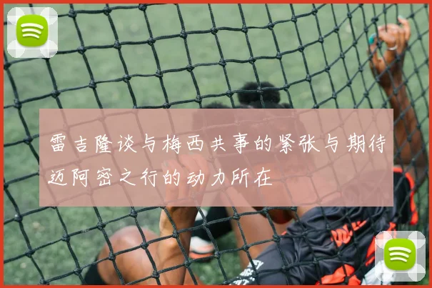 雷吉隆谈与梅西共事的紧张与期待迈阿密之行的动力所在