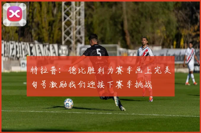 特拉普：德比胜利为赛季画上完美句号激励我们迎接下赛季挑战