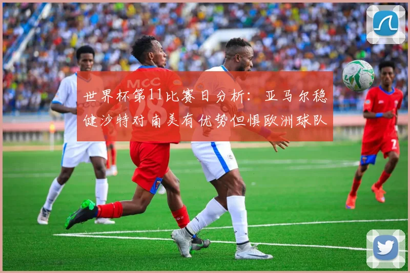 世界杯第11比赛日分析：亚马尔稳健沙特对南美有优势但惧欧洲球队