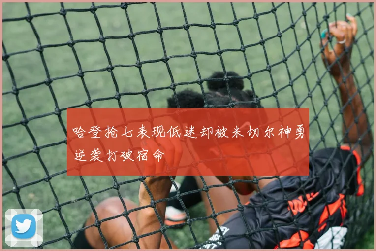 哈登抢七表现低迷却被米切尔神勇逆袭打破宿命