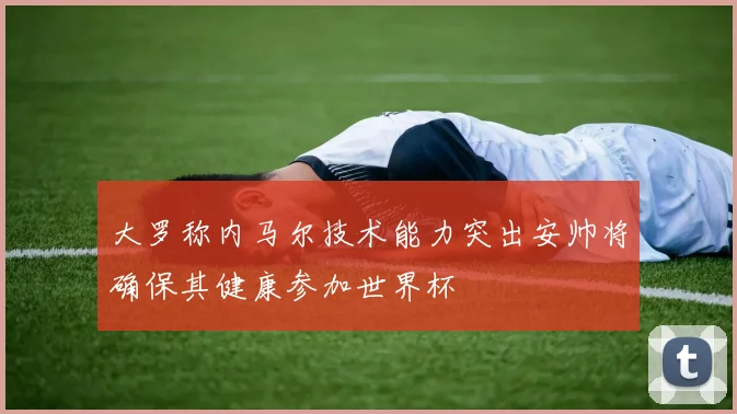 大罗称内马尔技术能力突出安帅将确保其健康参加世界杯