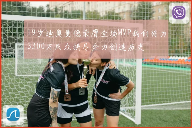 19岁迪奥曼德荣膺全场MVP我们将为3300万民众拼尽全力创造历史