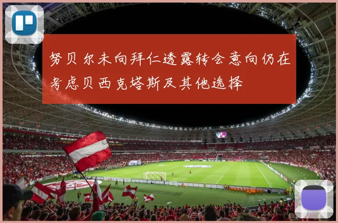 努贝尔未向拜仁透露转会意向仍在考虑贝西克塔斯及其他选择