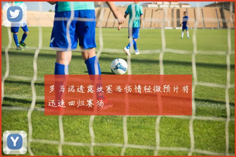 罗马诺透露坎塞洛伤情轻微预计将迅速回归赛场
