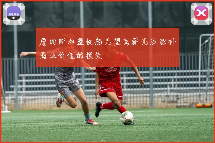 詹姆斯加盟快船无望高薪无法弥补商业价值的损失