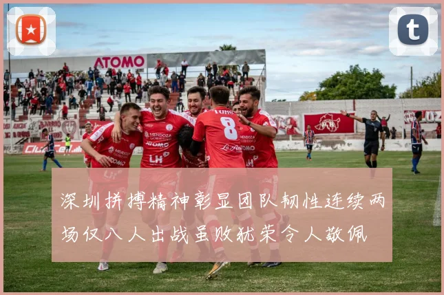 深圳拼搏精神彰显团队韧性连续两场仅八人出战虽败犹荣令人敬佩