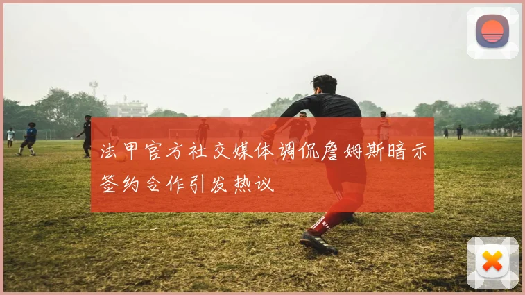 法甲官方社交媒体调侃詹姆斯暗示签约合作引发热议