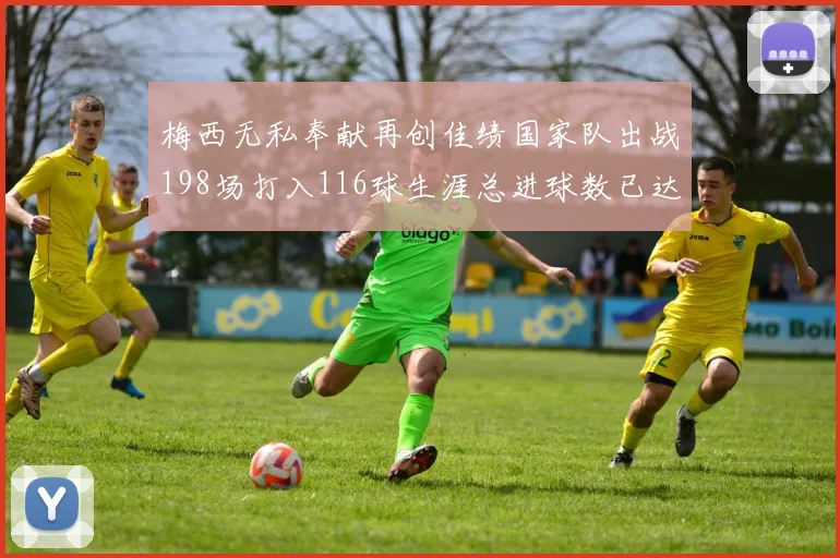 梅西无私奉献再创佳绩国家队出战198场打入116球生涯总进球数已达902球