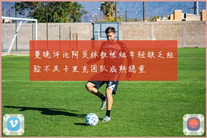 曼晚评论阿莫林教练组年轻缺乏经验不及卡里克团队成熟稳重