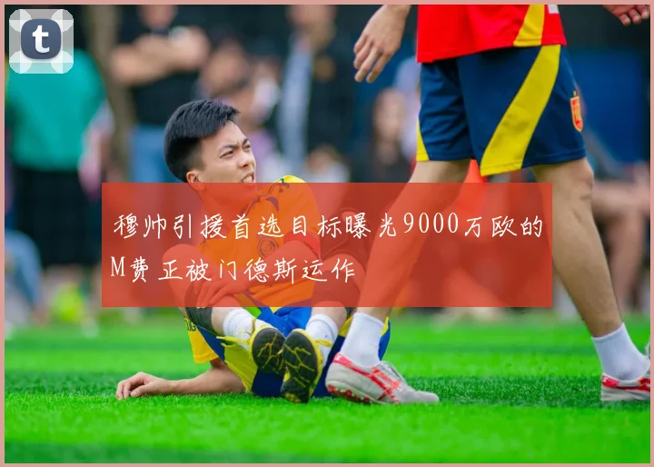 穆帅引援首选目标曝光9000万欧的M费正被门德斯运作