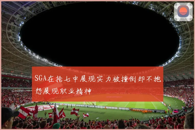 SGA在抢七中展现实力被撞倒却不抱怨展现职业精神