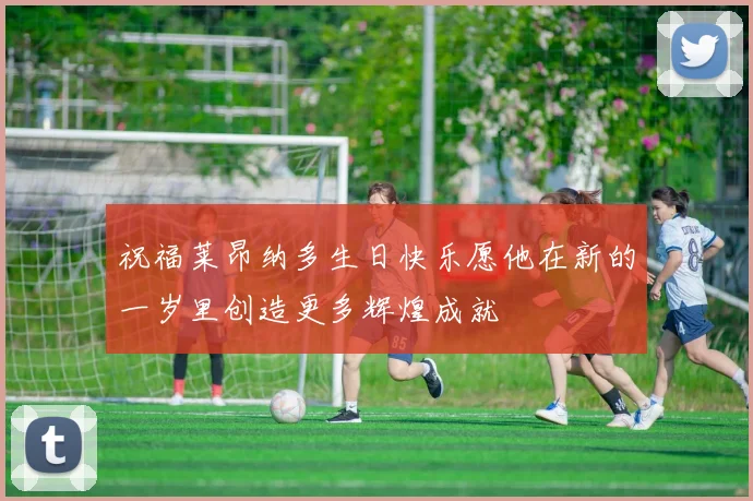 祝福莱昂纳多生日快乐愿他在新的一岁里创造更多辉煌成就