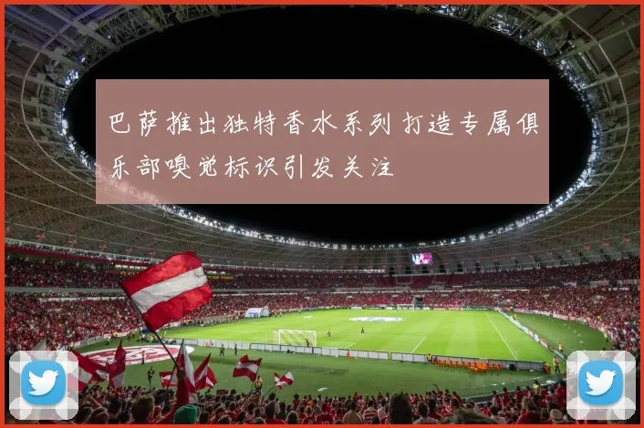 巴萨推出独特香水系列打造专属俱乐部嗅觉标识引发关注