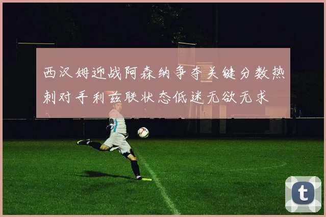 西汉姆迎战阿森纳争夺关键分数热刺对手利兹联状态低迷无欲无求