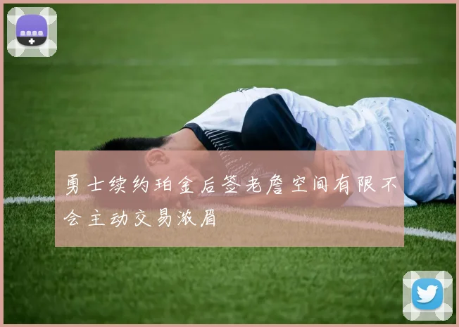 勇士续约珀金后签老詹空间有限不会主动交易浓眉