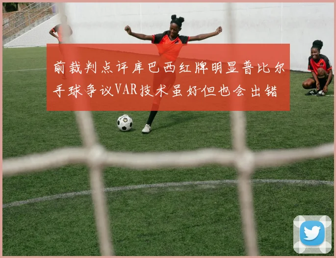 前裁判点评库巴西红牌明显普比尔手球争议VAR技术虽好但也会出错