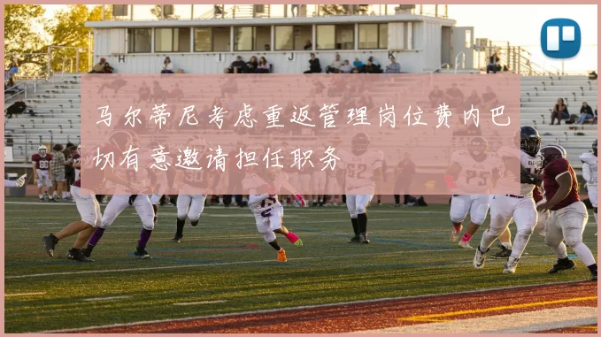 马尔蒂尼考虑重返管理岗位费内巴切有意邀请担任职务