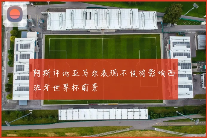 阿斯评论亚马尔表现不佳将影响西班牙世界杯前景