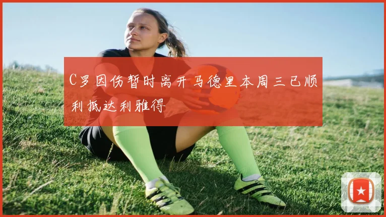 C罗因伤暂时离开马德里本周三已顺利抵达利雅得