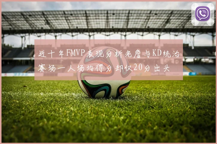 近十年FMVP表现分析老詹与KD统治赛场一人场均得分却仅20分出头