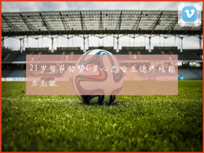 21岁努萨称赞C罗心态哈兰德终结能力无敌