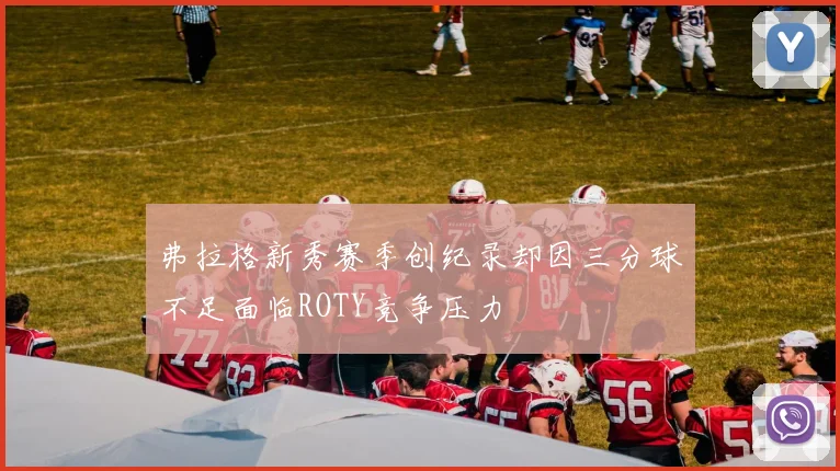弗拉格新秀赛季创纪录却因三分球不足面临ROTY竞争压力