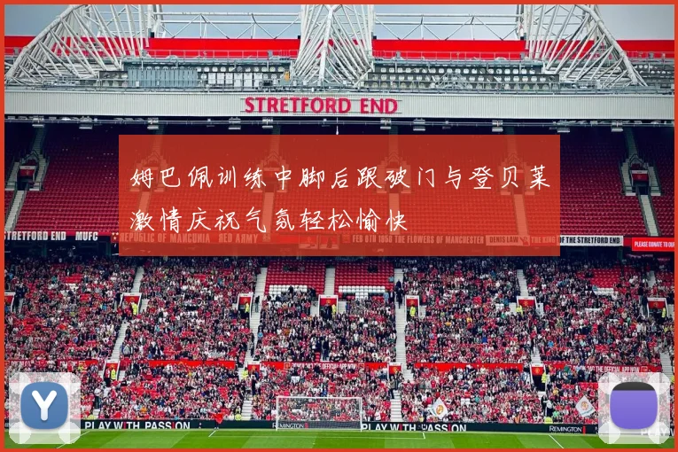 姆巴佩训练中脚后跟破门与登贝莱激情庆祝气氛轻松愉快
