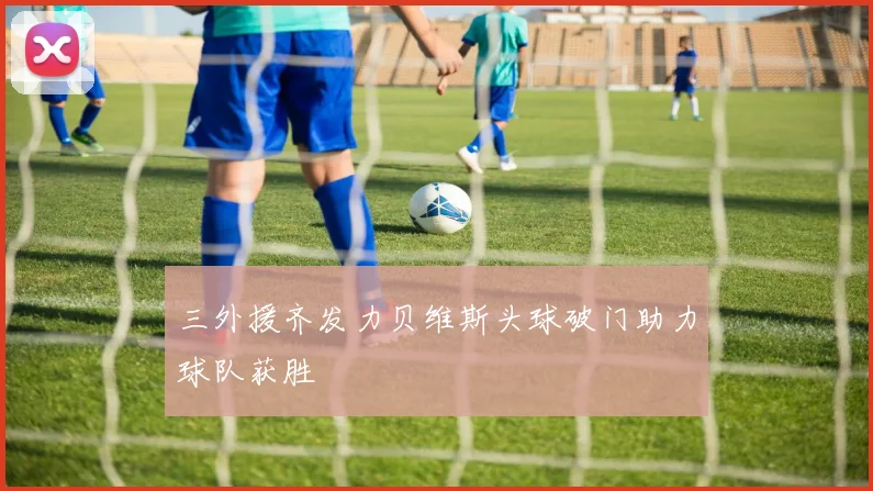 三外援齐发力贝维斯头球破门助力球队获胜